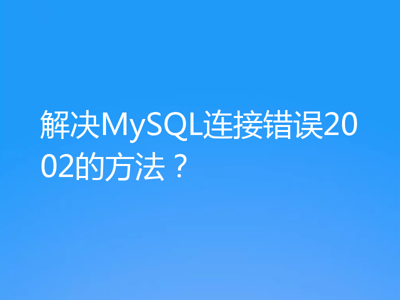 解决MySQL连接错误2002的方法?