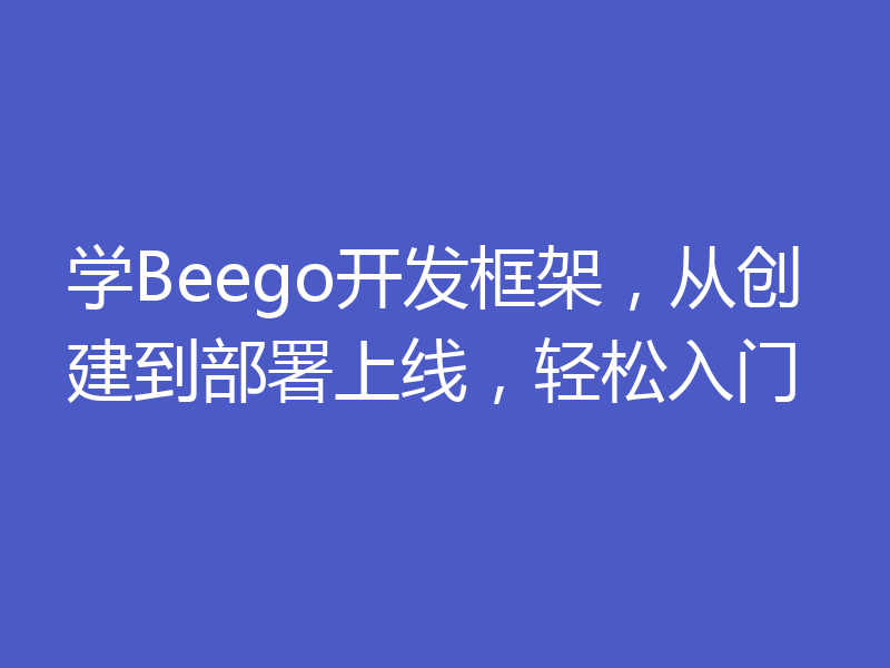 学Beego开发框架,从创建到部署上线,轻松入门
