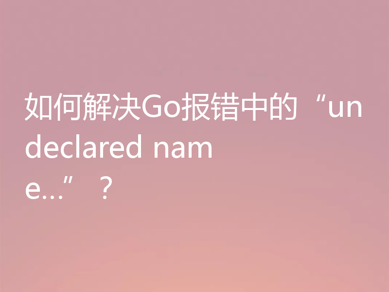 如何解决Go报错中的“undeclared name…”?