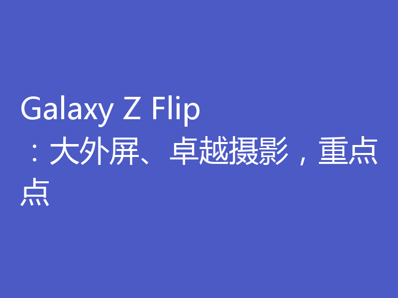 Galaxy Z Flip:大外屏、卓越摄影,重点点