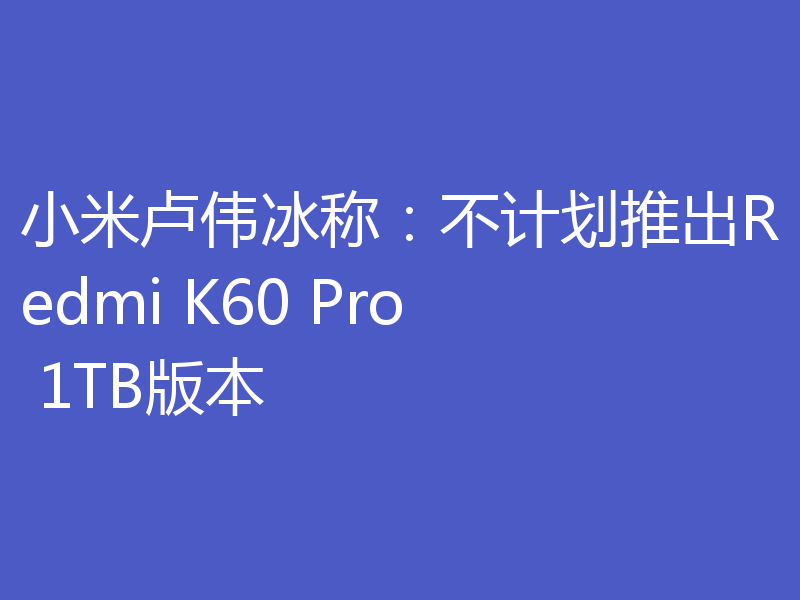 小米卢伟冰称:不计划推出Redmi K60 Pro 1TB版本