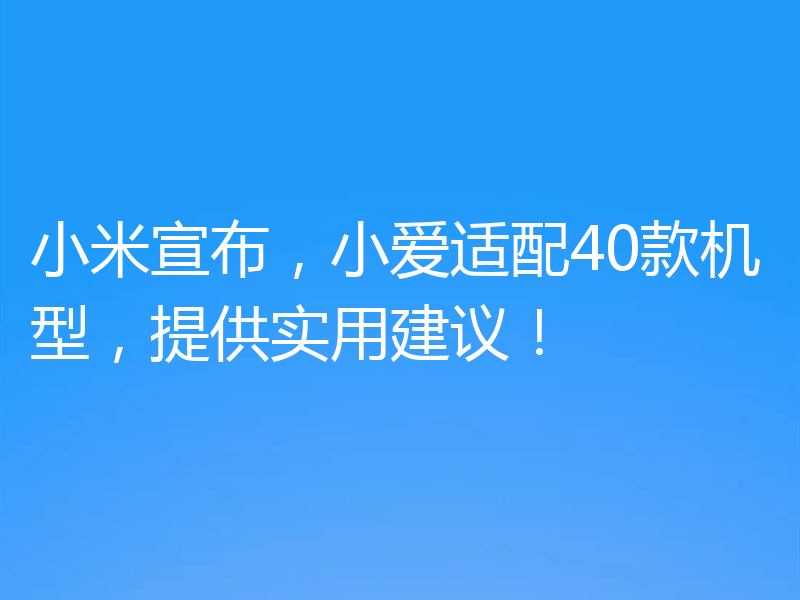 小米宣布,小爱适配40款机型,提供实用建议!