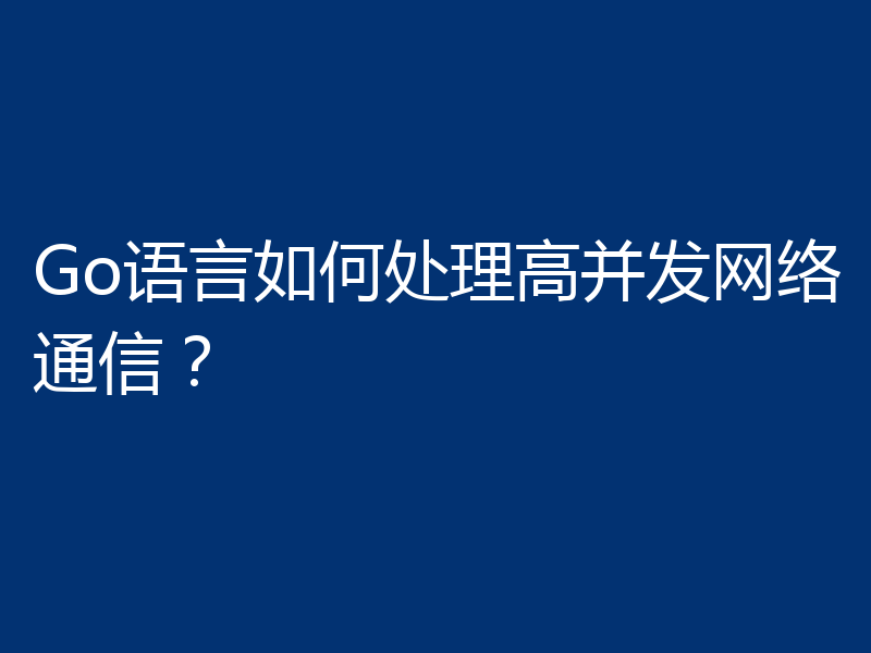 Go语言如何处理高并发网络通信?