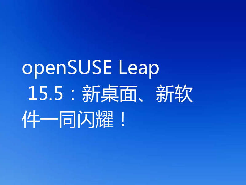 openSUSE Leap 15.5:新桌面、新软件一同闪耀!