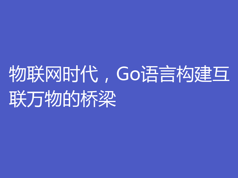 物联网时代,Go语言构建互联万物的桥梁