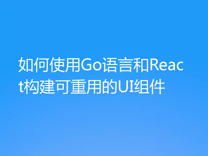 如何使用Go语言和React构建可重用的UI组件