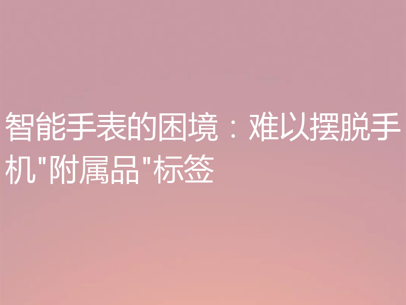 智能手表的困境:难以摆脱手机