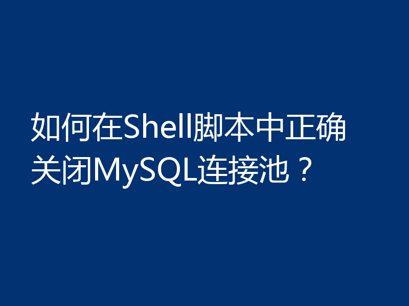 如何在Shell脚本中正确关闭MySQL连接池?