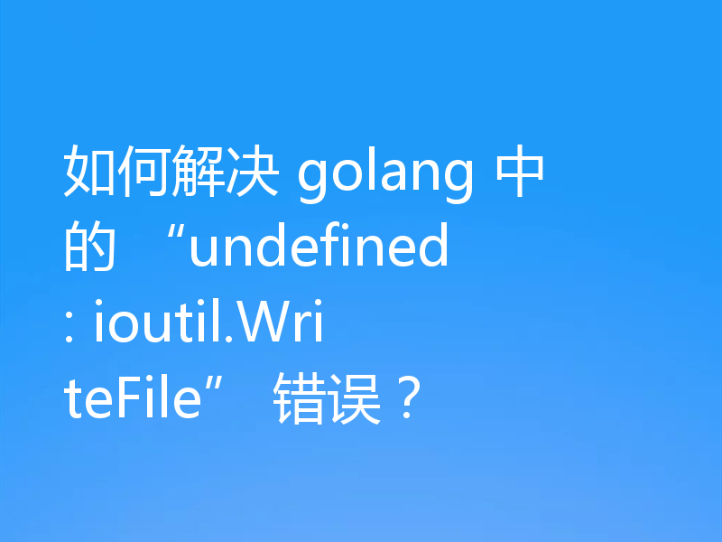 如何解决 golang 中的 “undefined: ioutil.WriteFile” 错误?