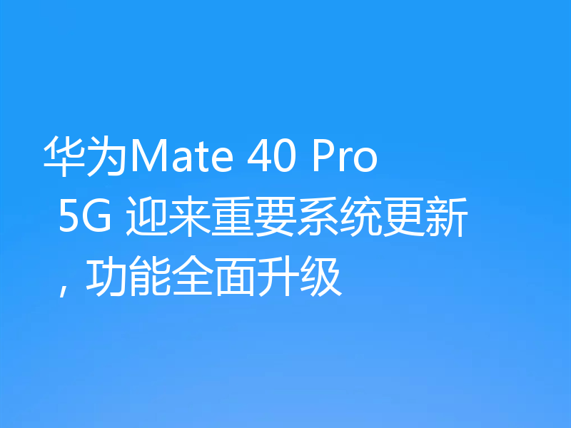 华为Mate 40 Pro 5G 迎来重要系统更新,功能全面升级