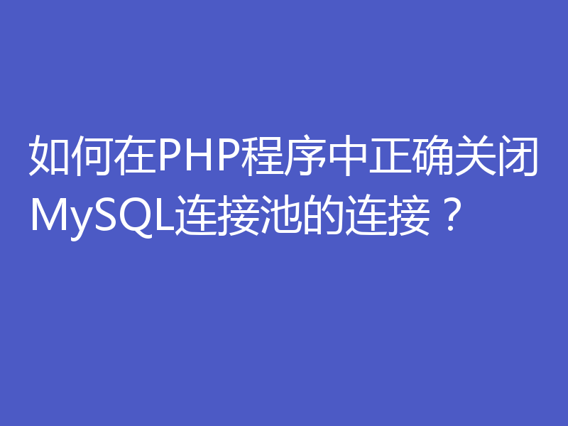 如何在PHP程序中正确关闭MySQL连接池的连接?