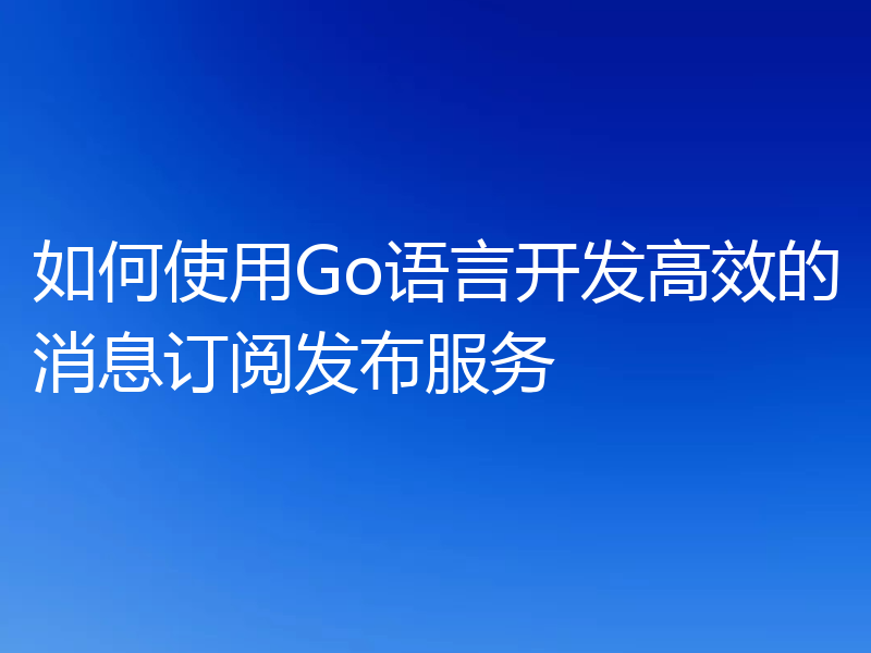 如何使用Go语言开发高效的消息订阅发布服务