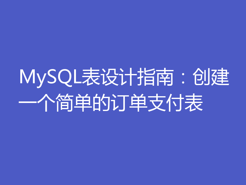 MySQL表设计指南:创建一个简单的订单支付表