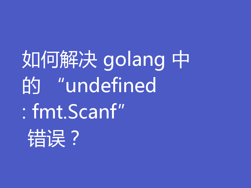 如何解决 golang 中的 “undefined: fmt.Scanf” 错误?