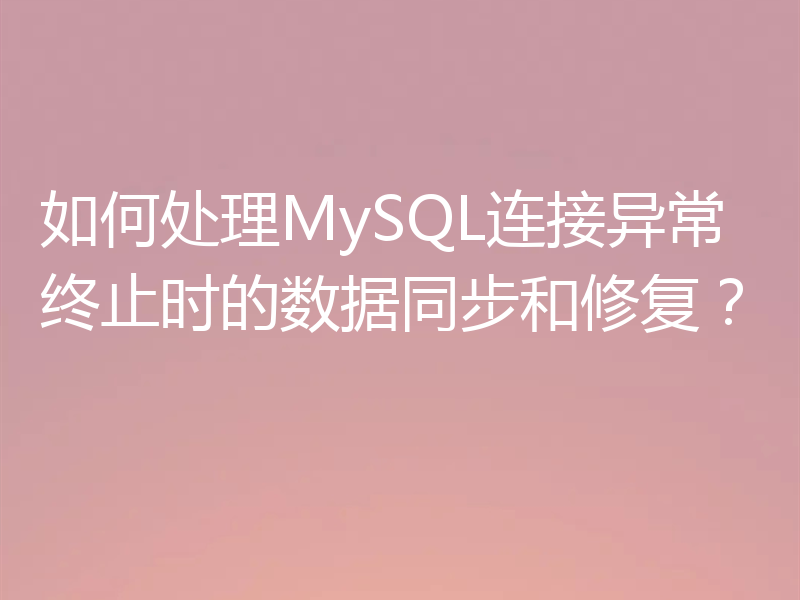如何处理MySQL连接异常终止时的数据同步和修复?