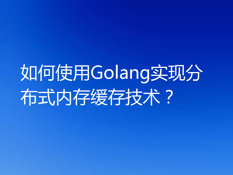 如何使用Golang实现分布式内存缓存技术?