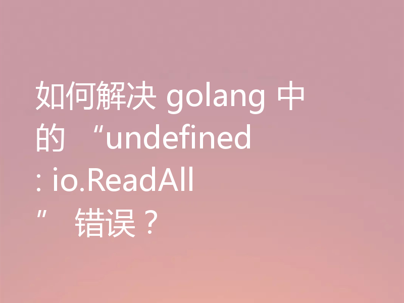 如何解决 golang 中的 “undefined: io.ReadAll” 错误?