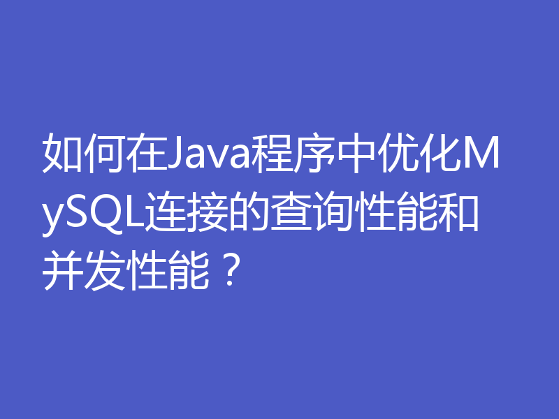 如何在Java程序中优化MySQL连接的查询性能和并发性能?