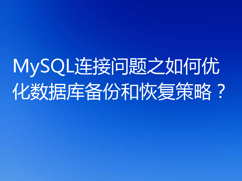 MySQL连接问题之如何优化数据库备份和恢复策略?