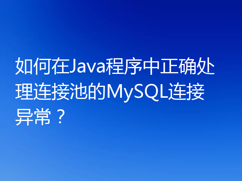 如何在Java程序中正确处理连接池的MySQL连接异常?