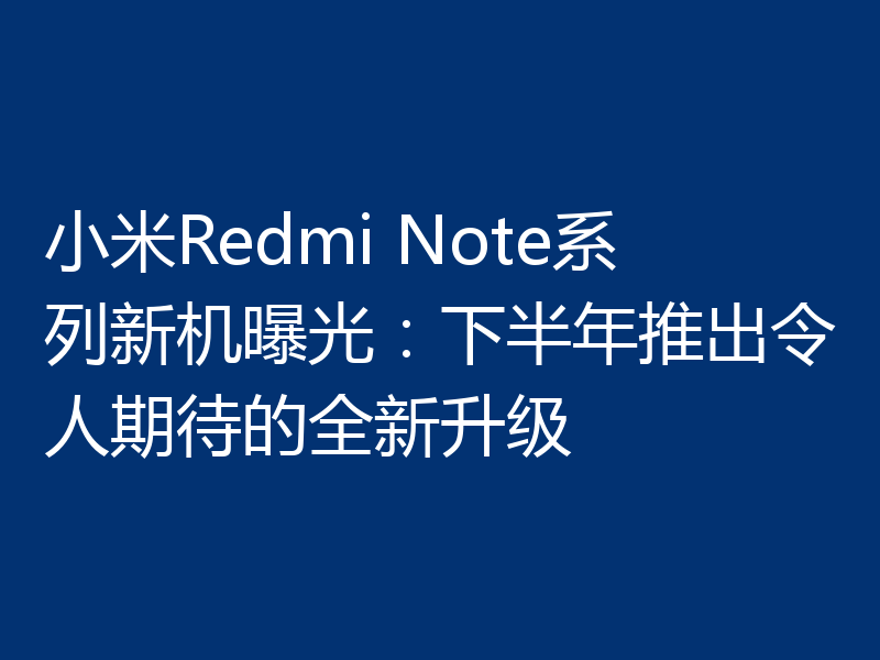 小米Redmi Note系列新机曝光:下半年推出令人期待的全新升级