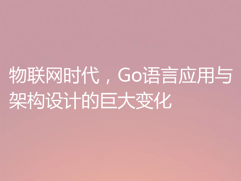 物联网时代,Go语言应用与架构设计的巨大变化