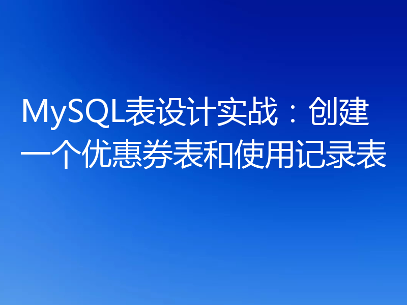 MySQL表设计实战:创建一个优惠券表和使用记录表