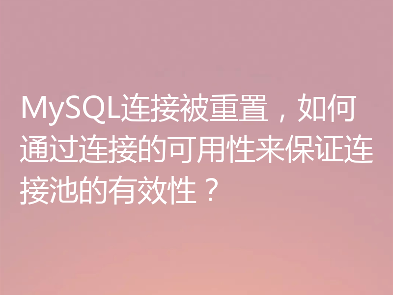 MySQL连接被重置,如何通过连接的可用性来保证连接池的有效性?