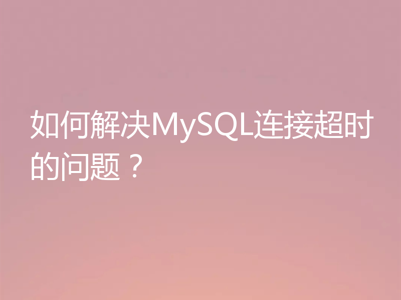 如何解决MySQL连接超时的问题？