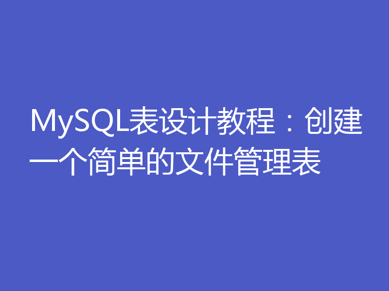 MySQL表设计教程:创建一个简单的文件管理表