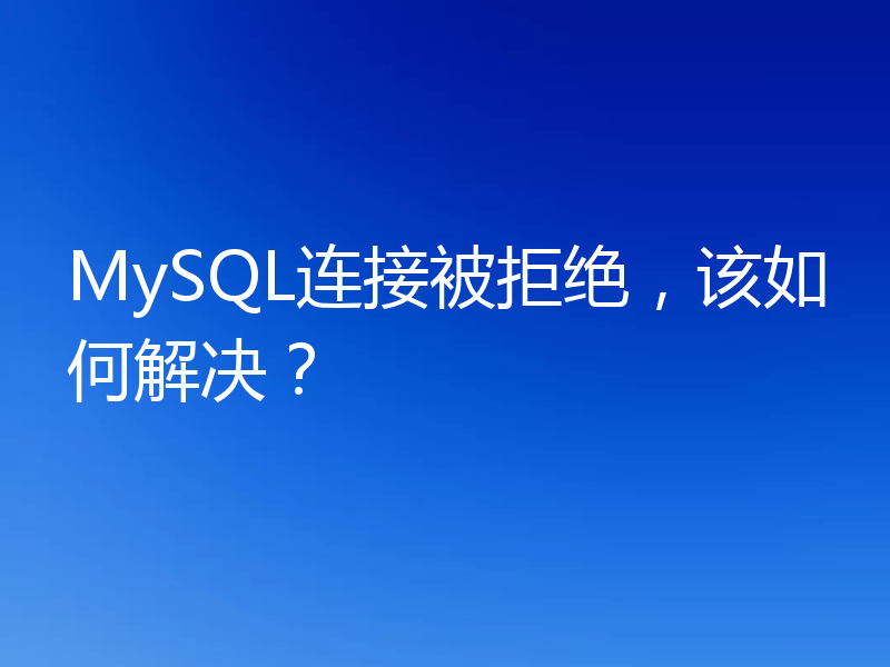 MySQL连接被拒绝,该如何解决?