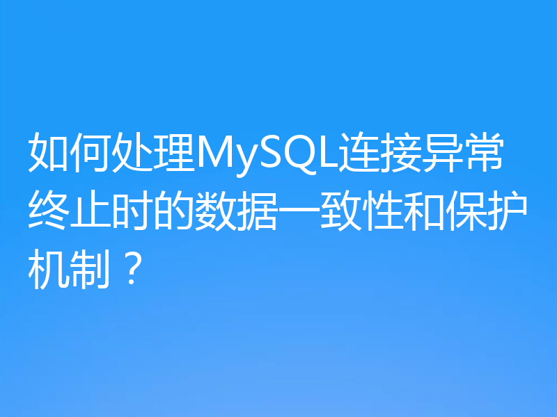 如何处理MySQL连接异常终止时的数据一致性和保护机制?