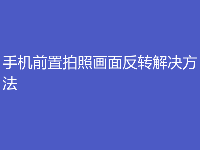 手机前置拍照画面反转解决方法