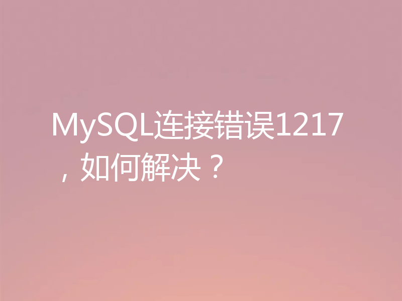 MySQL连接错误1217,如何解决?