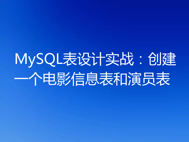 MySQL表设计实战:创建一个电影信息表和演员表