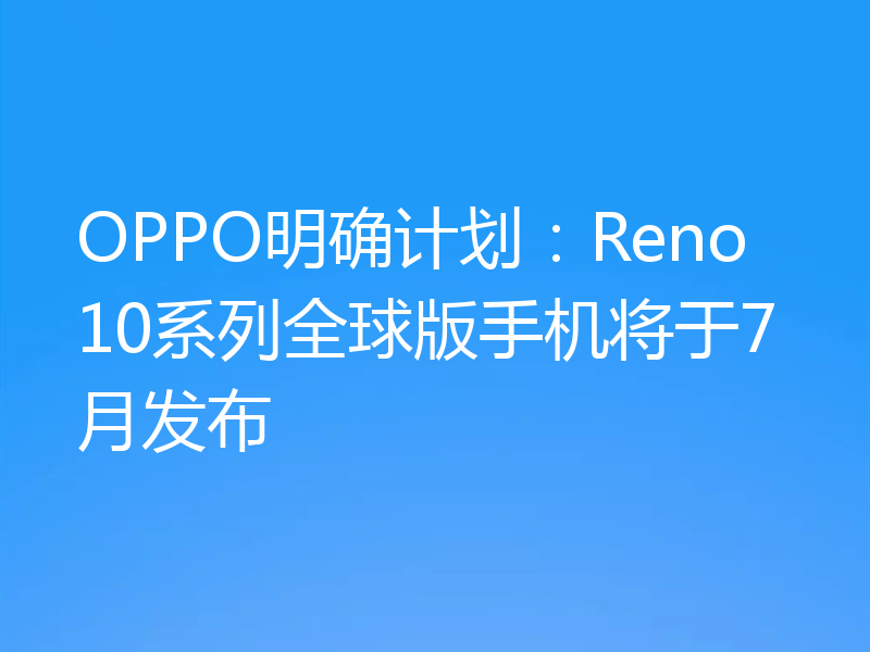 OPPO明确计划:Reno10系列全球版手机将于7月发布