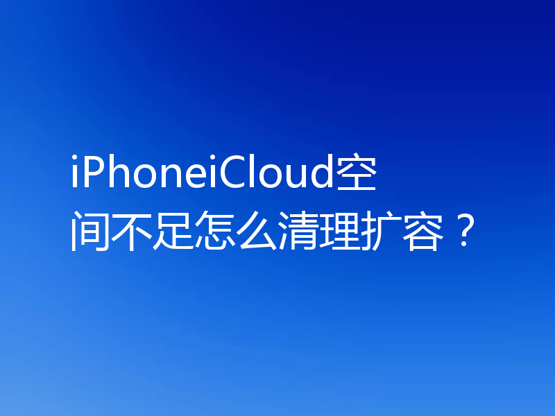 iPhoneiCloud空间不足怎么清理扩容？