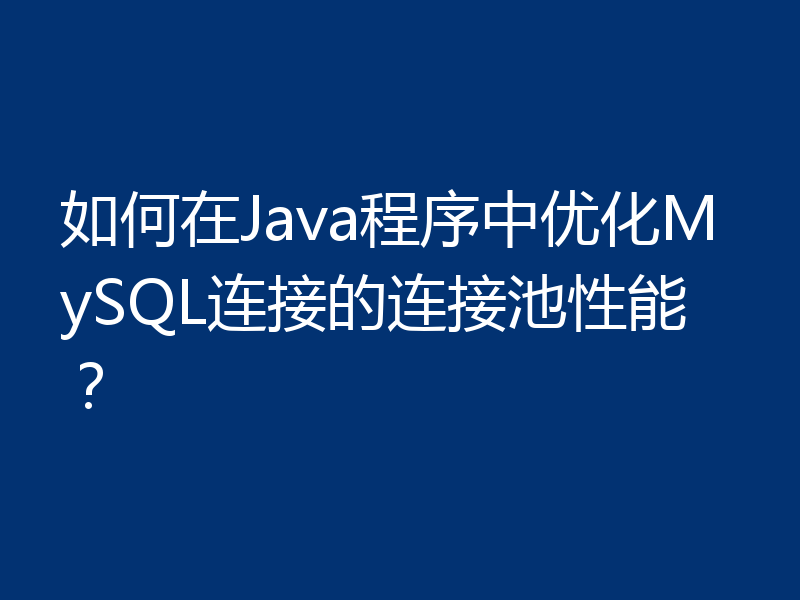 如何在Java程序中优化MySQL连接的连接池性能?