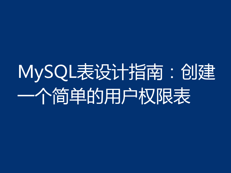 MySQL表设计指南:创建一个简单的用户权限表