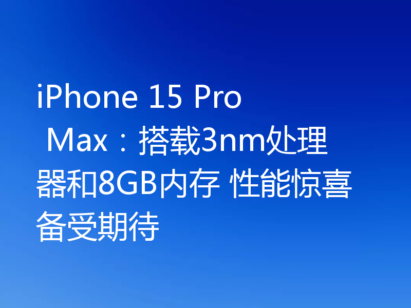 iPhone 15 Pro Max:搭载3nm处理器和8GB内存 性能惊喜备受期待