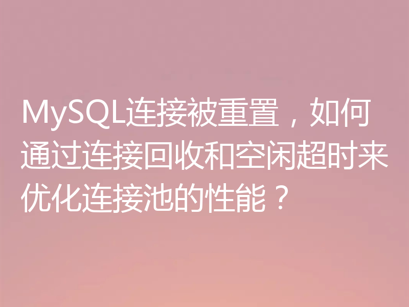 MySQL连接被重置,如何通过连接回收和空闲超时来优化连接池的性能?