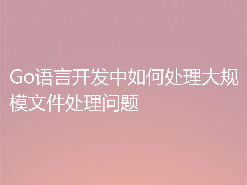 Go语言开发中如何处理大规模文件处理问题