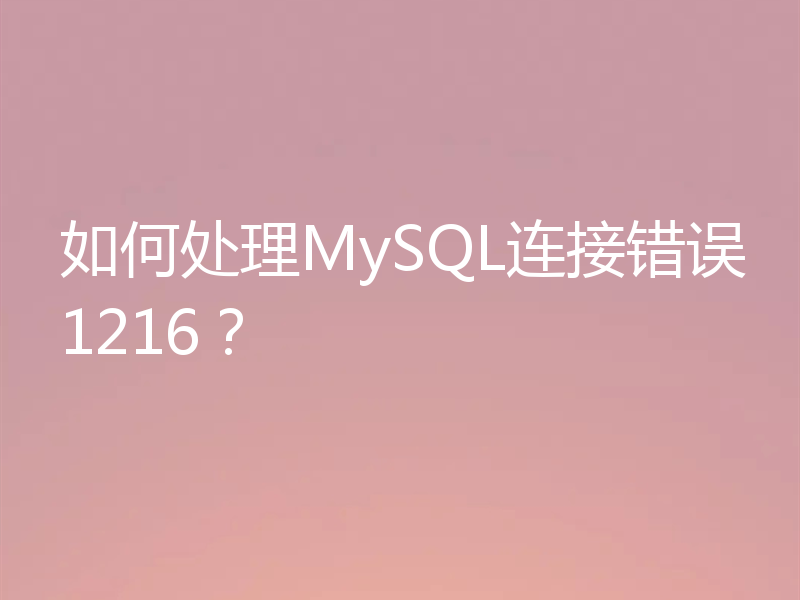如何处理MySQL连接错误1216?