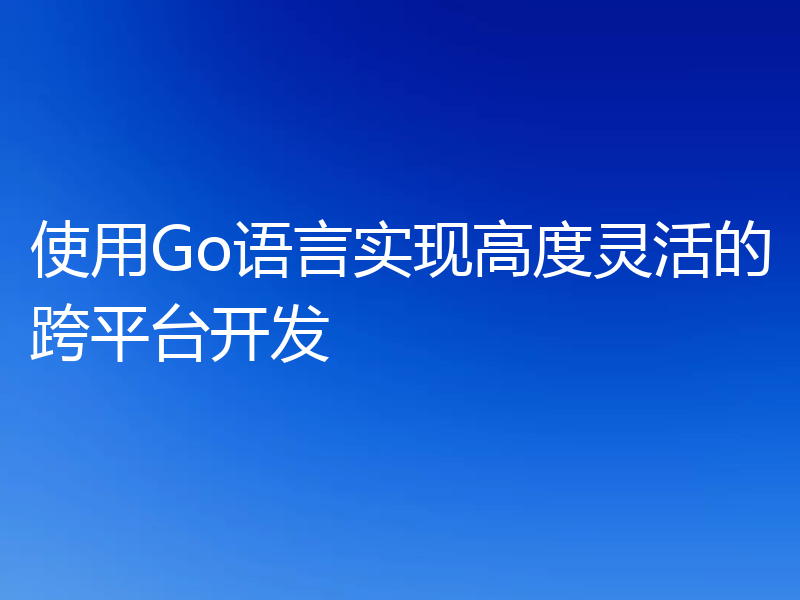 使用Go语言实现高度灵活的跨平台开发