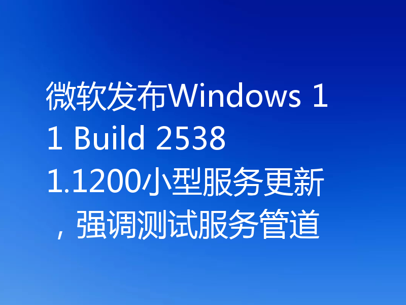 微软发布Windows 11 Build 25381.1200小型服务更新,强调测试服务管道