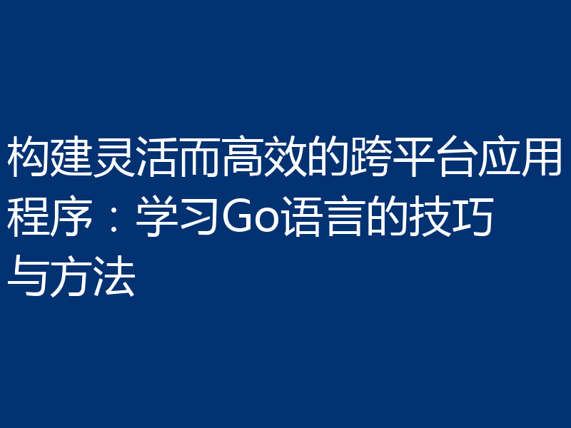 构建灵活而高效的跨平台应用程序:学习Go语言的技巧与方法
