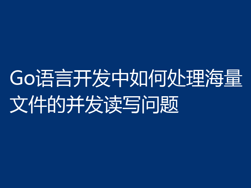 Go语言开发中如何处理海量文件的并发读写问题
