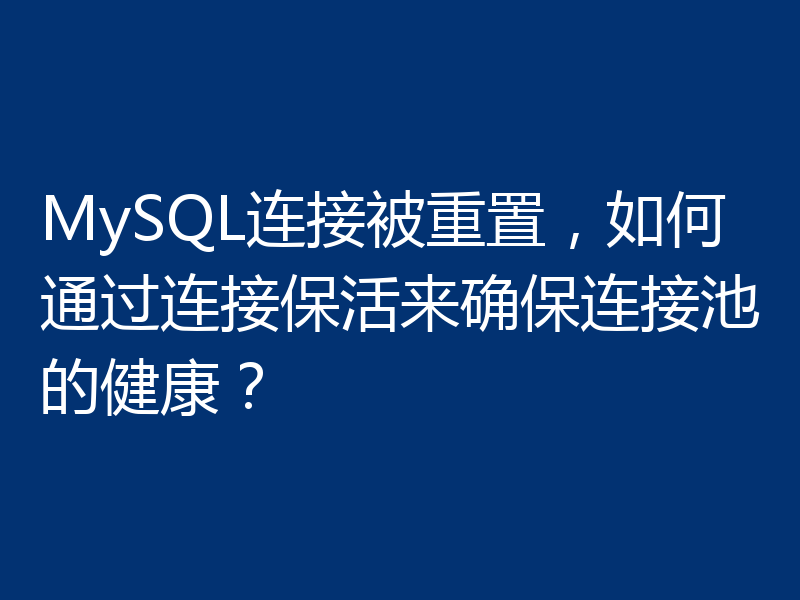 MySQL连接被重置,如何通过连接保活来确保连接池的健康?