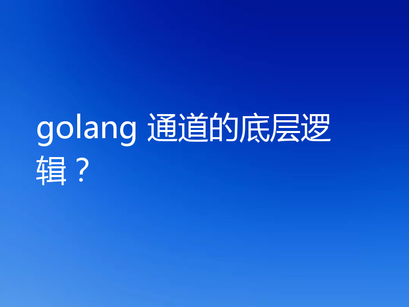 golang 通道的底层逻辑？