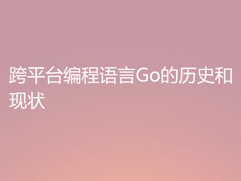 跨平台编程语言Go的历史和现状